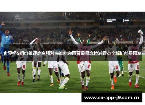 世界杯G组群雄逐鹿豪强对决谁能突围晋级悬念拉满看点全解析前景预测