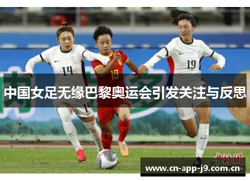 中国女足无缘巴黎奥运会引发关注与反思