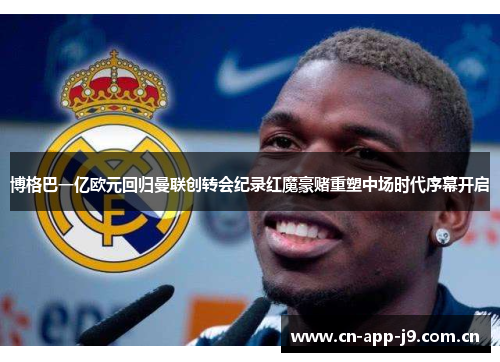 博格巴一亿欧元回归曼联创转会纪录红魔豪赌重塑中场时代序幕开启 博格巴一亿欧元回归曼联创转会纪录红魔豪赌重塑中场时代序幕开启
